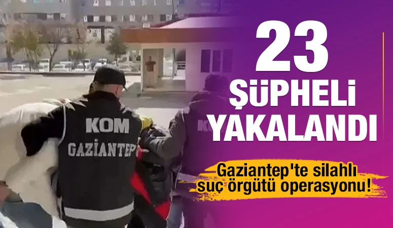Gaziantep'te silahlı suç örgütü operasyonu! 23 şüpheli yakalandı