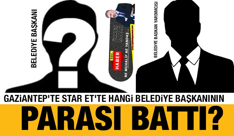 Gaziantep'te Star Et'te hangi belediye başkanının parası battı?