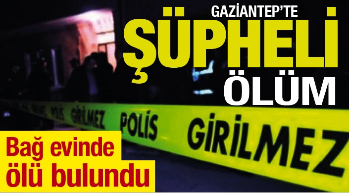 GAZİANTEP'TE ŞÜPHELİ ÖLÜM! Bağ evinde ölü bulundu  
