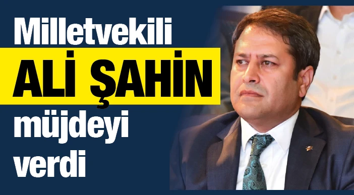 Milletvekili Ali Şahin müjdeyi verdi
