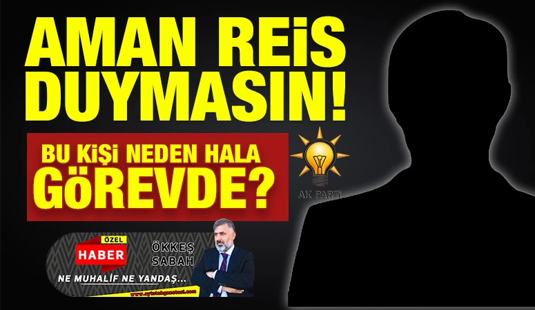 AMAN REİS DUYMASIN! BU KİŞİ NEDEN HALA GÖREVDE?