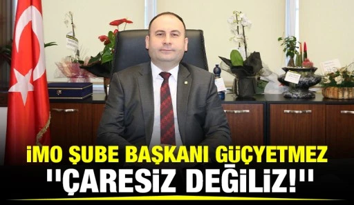 İMO Şube Başkanı Güçyetmez, ''Çaresiz değiliz!''