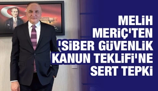 Melih Meriç’ten ‘Siber Güvenlik Kanun Teklifi’ne Sert Tepki