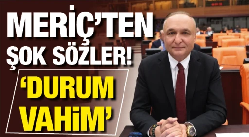 MERİÇ’TEN ŞOK SÖZLER: ‘DURUM  VAHiM’