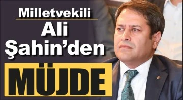 Milletvekili Ali Şahin’den müjde  