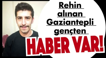 Rehin alınan Gaziantepli gençten haber var
