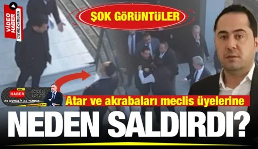 ŞOK GÖRÜNTÜLER! Atar ve akrabaları meclis üyelerine neden saldırdı? 